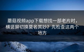 蘑菇视频app下载想找一部老片时，横竖屏切换莫名其妙？先检查这两个地方