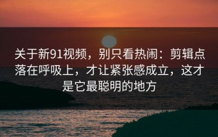 关于新91视频，别只看热闹：剪辑点落在呼吸上，才让紧张感成立，这才是它最聪明的地方