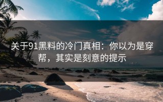 关于91黑料的冷门真相：你以为是穿帮，其实是刻意的提示
