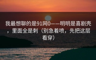 我最想聊的是91网0——明明是喜剧壳，里面全是刺（别急着喷，先把这层看穿）