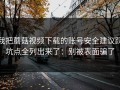 我把蘑菇视频下载的账号安全建议踩坑点全列出来了：别被表面骗了