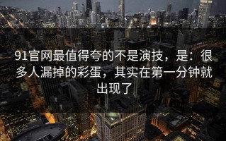 91官网最值得夸的不是演技，是：很多人漏掉的彩蛋，其实在第一分钟就出现了
