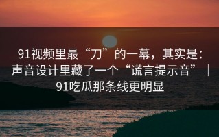 91视频里最“刀”的一幕，其实是：声音设计里藏了一个“谎言提示音”｜91吃瓜那条线更明显