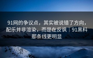91网的争议点，其实被说错了方向，配乐并非渲染，而是在反讽｜91黑料那条线更明显