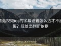 蘑菇视频ios的字幕设置怎么选才不后悔？我给出判断依据