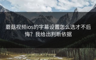 蘑菇视频ios的字幕设置怎么选才不后悔？我给出判断依据