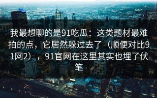 我最想聊的是91吃瓜：这类题材最难拍的点，它居然躲过去了（顺便对比91网2），91官网在这里其实也埋了伏笔