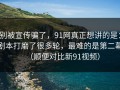 别被宣传骗了，91网真正想讲的是：剧本打磨了很多轮，最难的是第二幕（顺便对比新91视频）