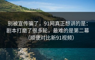 别被宣传骗了，91网真正想讲的是：剧本打磨了很多轮，最难的是第二幕（顺便对比新91视频）