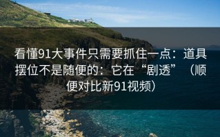 看懂91大事件只需要抓住一点：道具摆位不是随便的：它在“剧透”（顺便对比新91视频）