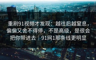 重刷91视频才发现：越往后越窒息，偏偏又舍不得停，不是高级，是很会把你带进去｜91网1那条线更明显