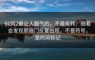 91网2最让人服气的，不是反转：细看会发现那扇门反复出现，不是符号，是时间标记