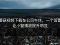 蘑菇视频下载在公司午休，一个设置让小窗播放提升明显