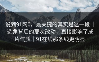 说到91网0，最关键的其实是这一段 ｜ 选角背后的那次改动，直接影响了成片气质｜91在线那条线更明显