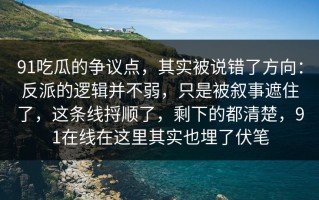 91吃瓜的争议点，其实被说错了方向：反派的逻辑并不弱，只是被叙事遮住了，这条线捋顺了，剩下的都清楚，91在线在这里其实也埋了伏笔