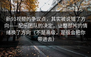 新91视频的争议点，其实被说错了方向——配乐团队的决定，让整部片的情绪换了方向（不是高级，是很会把你带进去）