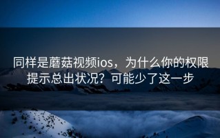 同样是蘑菇视频ios，为什么你的权限提示总出状况？可能少了这一步