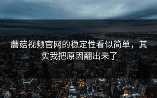 蘑菇视频官网的稳定性看似简单，其实我把原因翻出来了