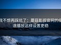 我不想再踩坑了：蘑菇影视官网的倍速播放这样设置更稳
