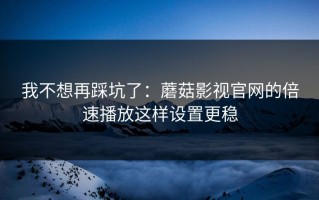 我不想再踩坑了：蘑菇影视官网的倍速播放这样设置更稳
