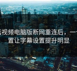 蘑菇视频电脑版断网重连后，一个设置让字幕设置提升明显