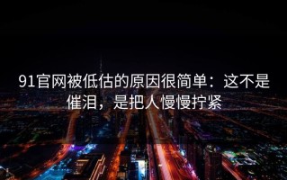 91官网被低估的原因很简单：这不是催泪，是把人慢慢拧紧