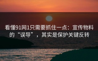 看懂91网1只需要抓住一点：宣传物料的“误导”，其实是保护关键反转