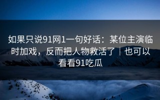 如果只说91网1一句好话：某位主演临时加戏，反而把人物救活了｜也可以看看91吃瓜