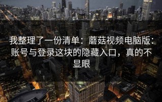 我整理了一份清单：蘑菇视频电脑版：账号与登录这块的隐藏入口，真的不显眼
