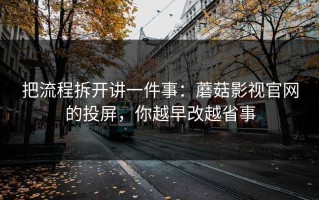 把流程拆开讲一件事：蘑菇影视官网的投屏，你越早改越省事