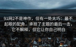 91网2不是神作，但有一处太巧：最不起眼的配角，承担了主题的最后一击，它不解释，但它让你自己明白