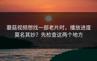 蘑菇视频想找一部老片时，播放进度莫名其妙？先检查这两个地方