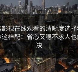 蘑菇影视在线观看的清晰度选择我建议你这样配：省心又稳不求人也能解决