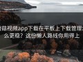 蘑菇视频app下载在平板上下载管理怎么更稳？这份懒人路线你用得上