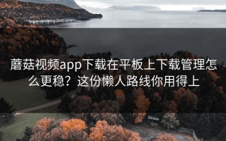 蘑菇视频app下载在平板上下载管理怎么更稳？这份懒人路线你用得上