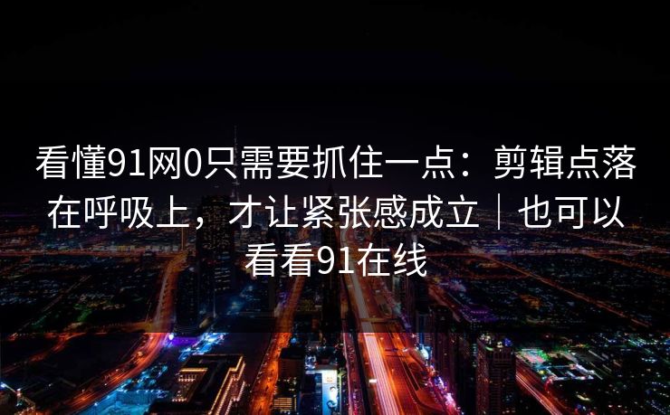 看懂91网0只需要抓住一点:剪辑点落在呼吸上,才让紧张感成立|也可以看看91在线-第1张图片-蘑菇视频ios - 苹果用户专属高清APP 看懂91网0只需要抓住一点:剪辑点落在呼吸上,才让紧张感成立|也可以看看91在线-第1张图片-蘑菇视频ios - 苹果用户专属高清APP