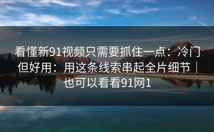 看懂新91视频只需要抓住一点：冷门但好用：用这条线索串起全片细节｜也可以看看91网1-第1张图片-蘑菇视频ios - 苹果用户专属高清APP
