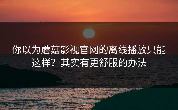 你以为蘑菇影视官网的离线播放只能这样？其实有更舒服的办法-第1张图片-蘑菇视频ios - 苹果用户专属高清APP