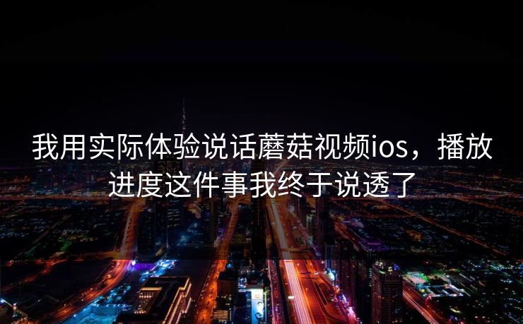 我用实际体验说话蘑菇视频ios，播放进度这件事我终于说透了-第1张图片-蘑菇视频ios - 苹果用户专属高清APP