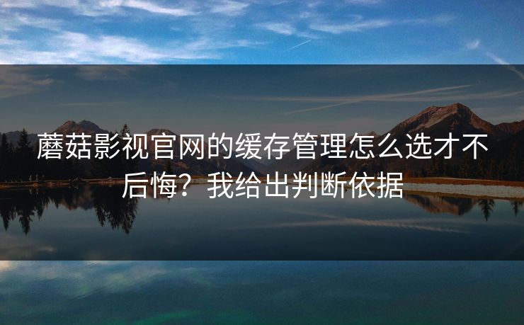 蘑菇影视官网的缓存管理怎么选才不后悔？我给出判断依据-第1张图片-蘑菇视频ios - 苹果用户专属高清APP