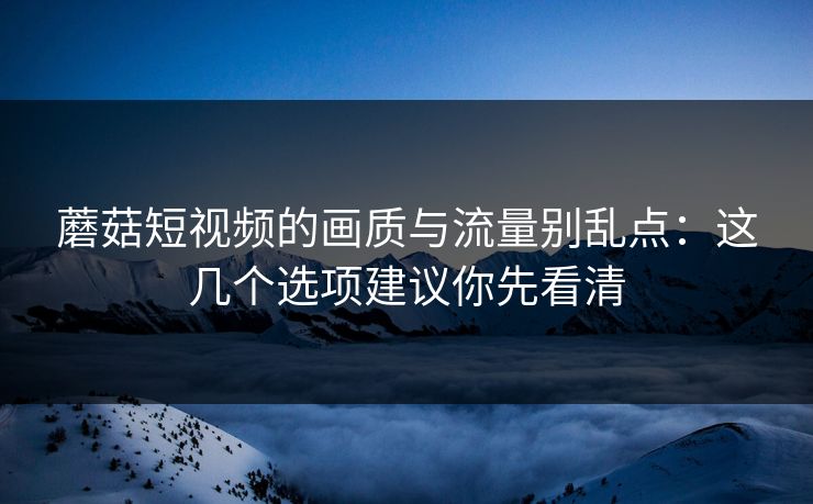 蘑菇短视频的画质与流量别乱点：这几个选项建议你先看清-第1张图片-蘑菇视频ios - 苹果用户专属高清APP