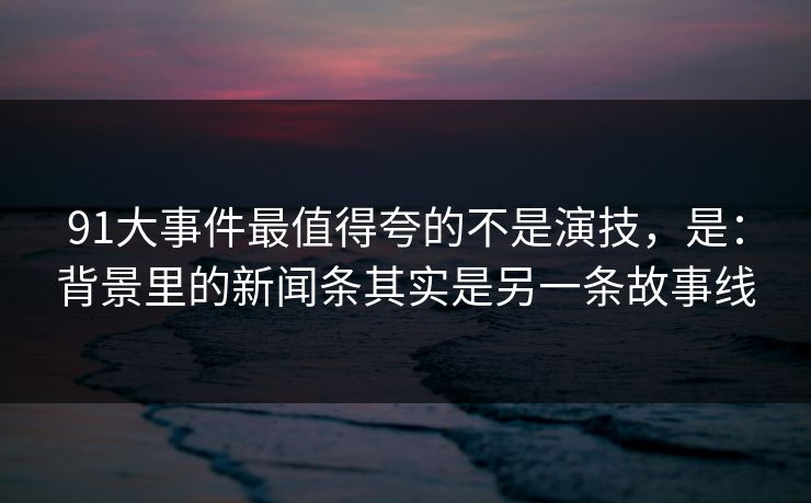 91大事件最值得夸的不是演技，是：背景里的新闻条其实是另一条故事线-第1张图片-蘑菇视频ios - 苹果用户专属高清APP