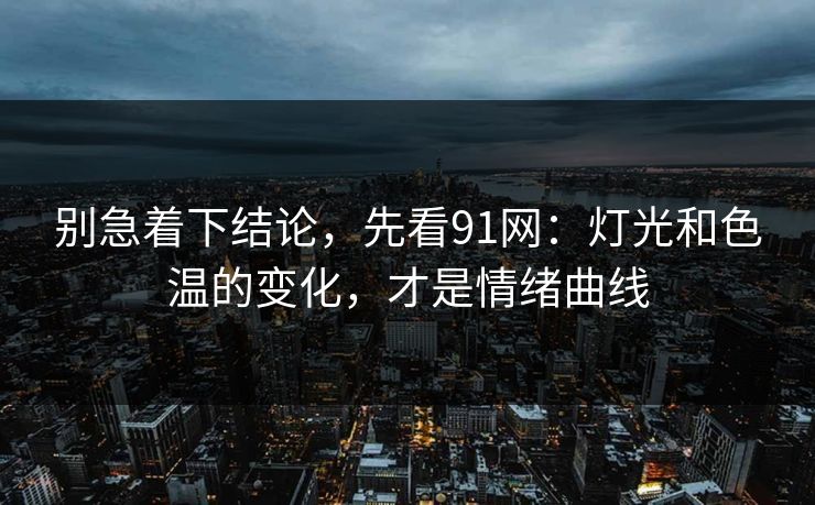 别急着下结论，先看91网：灯光和色温的变化，才是情绪曲线-第1张图片-蘑菇视频ios - 苹果用户专属高清APP
