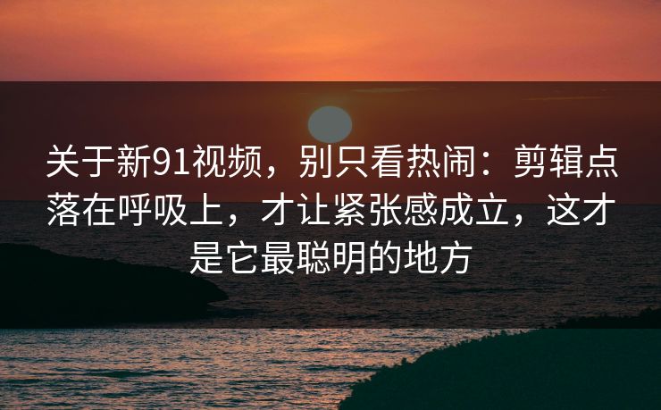关于新91视频，别只看热闹：剪辑点落在呼吸上，才让紧张感成立，这才是它最聪明的地方-第1张图片-蘑菇视频ios - 苹果用户专属高清APP