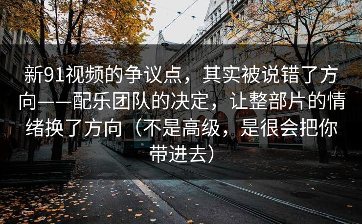 新91视频的争议点，其实被说错了方向——配乐团队的决定，让整部片的情绪换了方向（不是高级，是很会把你带进去）-第1张图片-蘑菇视频ios - 苹果用户专属高清APP