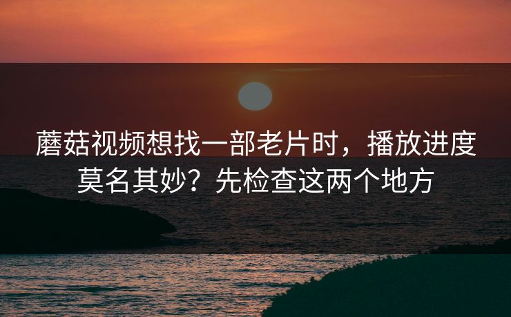 蘑菇视频想找一部老片时，播放进度莫名其妙？先检查这两个地方-第1张图片-蘑菇视频ios - 苹果用户专属高清APP