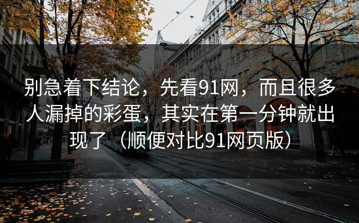 别急着下结论，先看91网，而且很多人漏掉的彩蛋，其实在第一分钟就出现了（顺便对比91网页版）-第1张图片-蘑菇视频ios - 苹果用户专属高清APP