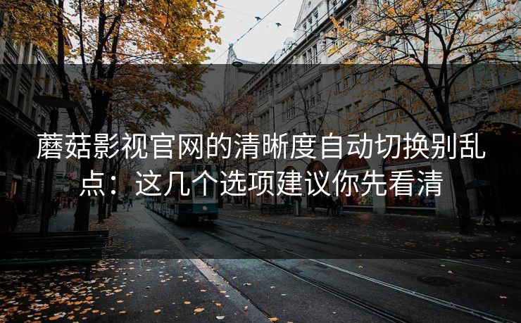 蘑菇影视官网的清晰度自动切换别乱点：这几个选项建议你先看清-第1张图片-蘑菇视频ios - 苹果用户专属高清APP
