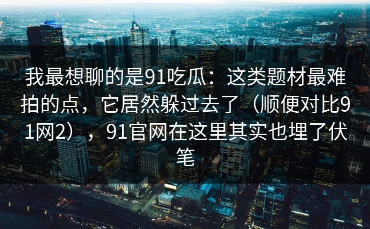 我最想聊的是91吃瓜：这类题材最难拍的点，它居然躲过去了（顺便对比91网2），91官网在这里其实也埋了伏笔-第1张图片-蘑菇视频ios - 苹果用户专属高清APP