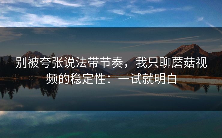别被夸张说法带节奏，我只聊蘑菇视频的稳定性：一试就明白-第1张图片-蘑菇视频ios - 苹果用户专属高清APP